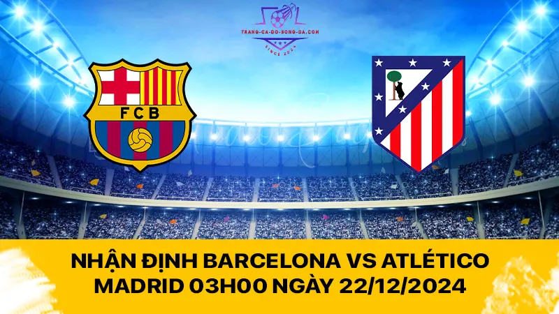 Nhận định Barcelona vs Atlético Madrid 03h00 ngày 22/12/2024 - Bà Xã mất điểm