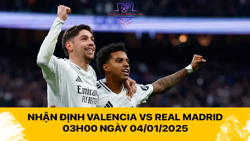 Nhận định Valencia vs Real Madrid 03h00 ngày 04/01/2025